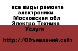 все виды ремонта электроники - Московская обл. Электро-Техника » Услуги   